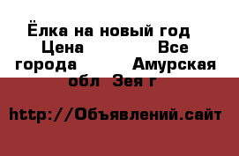 Ёлка на новый год › Цена ­ 30 000 - Все города  »    . Амурская обл.,Зея г.